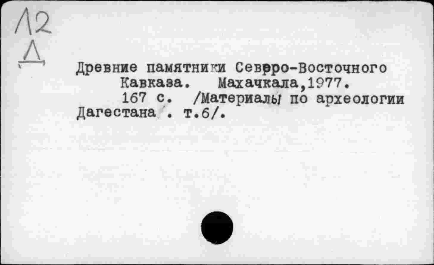 ﻿Древние памятники Севрро-Восточного
Кавказа. Махачкала,1977.
167 с. /Материалы по археологии Дагестана . т.6/.